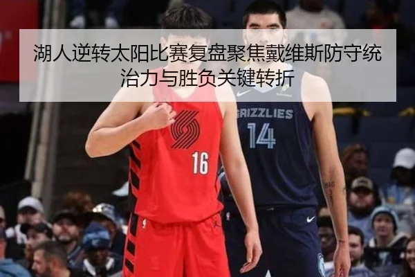湖人逆转太阳比赛复盘聚焦戴维斯防守统治力与胜负关键转折