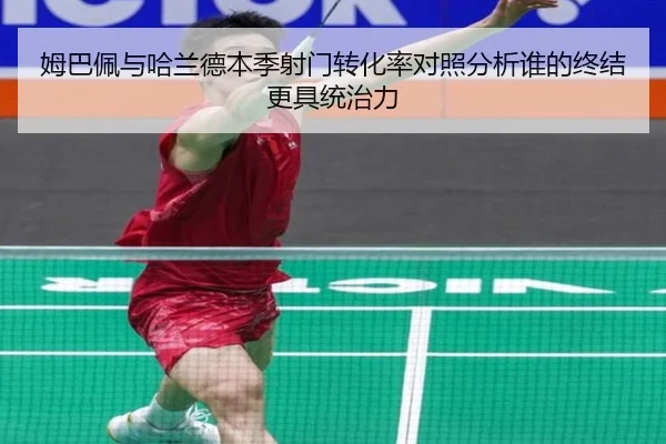 姆巴佩与哈兰德本季射门转化率对照分析谁的终结更具统治力