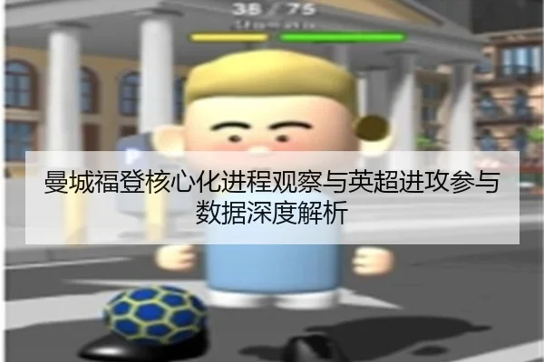 曼城福登核心化进程观察与英超进攻参与数据深度解析