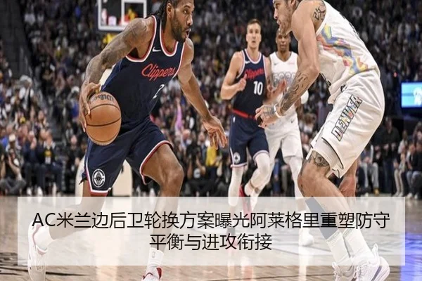 AC米兰边后卫轮换方案曝光阿莱格里重塑防守平衡与进攻衔接